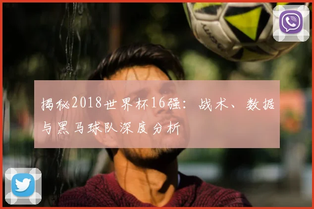揭秘2018世界杯16强:战术、数据与黑马球队深度分析