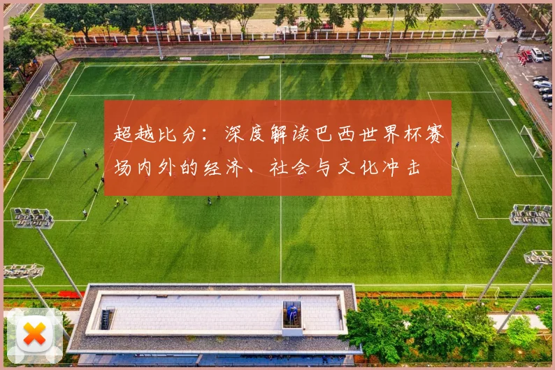 超越比分：深度解读巴西世界杯赛场内外的经济、社会与文化冲击