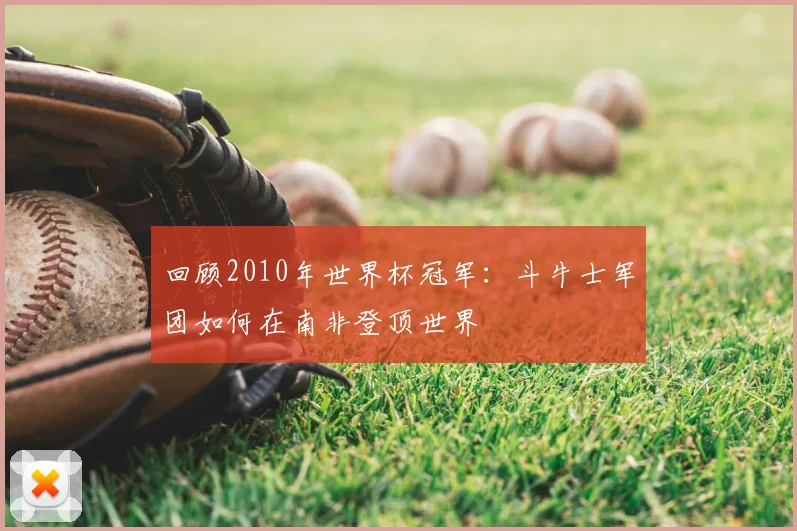 回顾2010年世界杯冠军：斗牛士军团如何在南非登顶世界