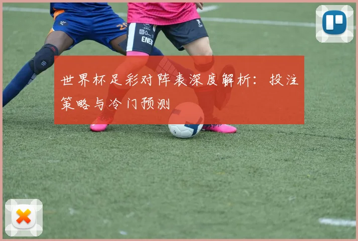 世界杯足彩对阵表深度解析:投注策略与冷门预测