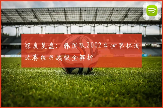 深度复盘:韩国队2002年世界杯淘汰赛经典战役全解析