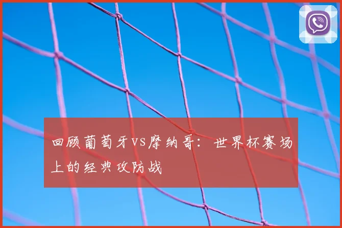 回顾葡萄牙vs摩纳哥：世界杯赛场上的经典攻防战