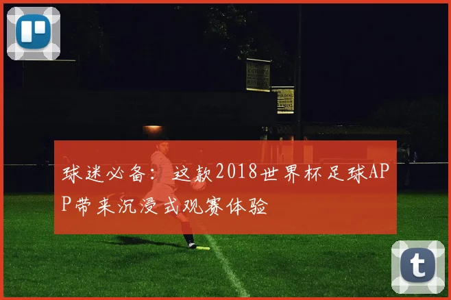 球迷必备:这款2018世界杯足球APP带来沉浸式观赛体验