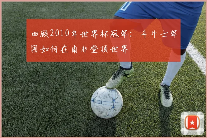 回顾2010年世界杯冠军：斗牛士军团如何在南非登顶世界