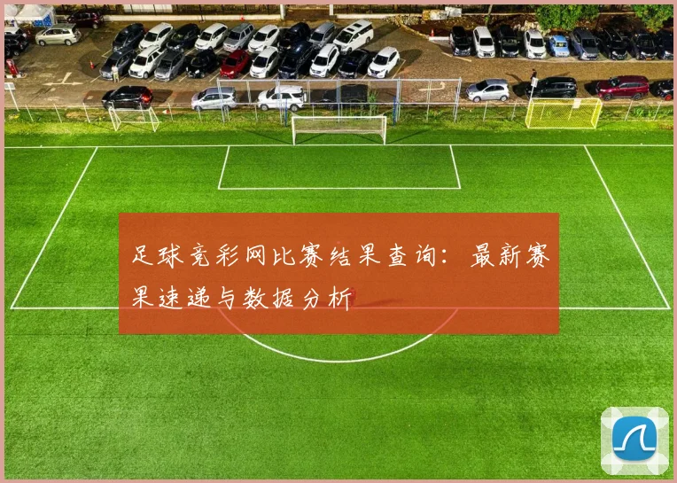 足球竞彩网比赛结果查询：最新赛果速递与数据分析