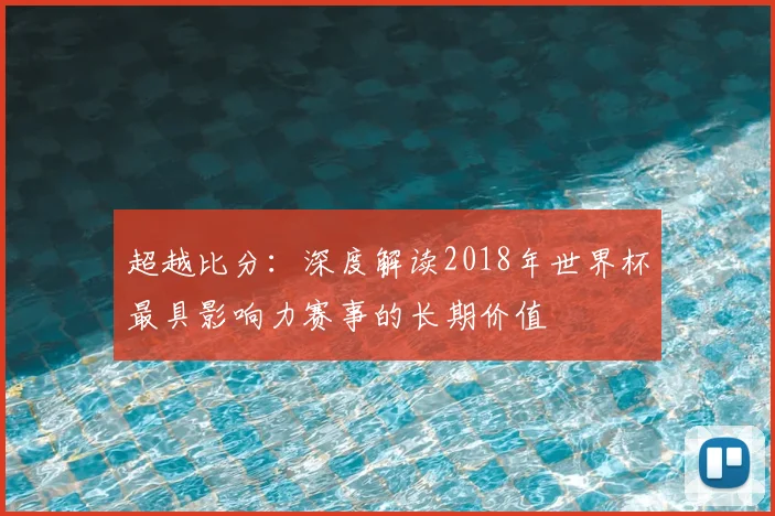 超越比分：深度解读2018年世界杯最具影响力赛事的长期价值