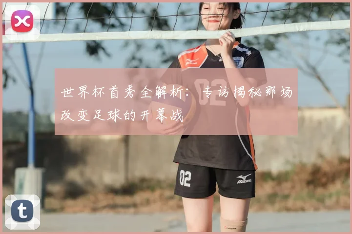 世界杯首秀全解析：专访揭秘那场改变足球的开幕战