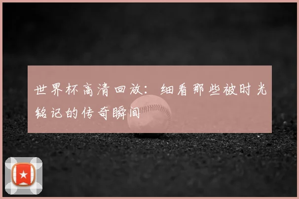 世界杯高清回放：细看那些被时光铭记的传奇瞬间