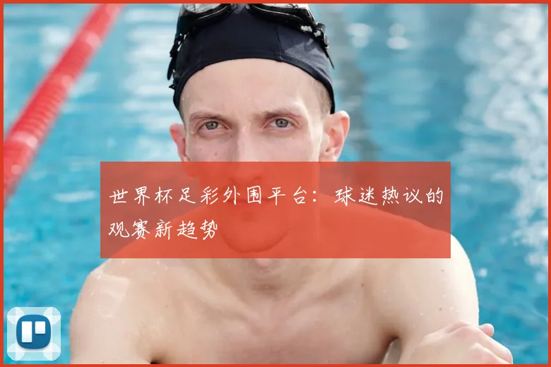 世界杯足彩外围平台:球迷热议的观赛新趋势