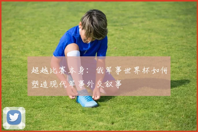 超越比赛本身：俄军事世界杯如何塑造现代军事外交叙事