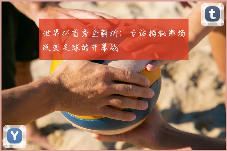 世界杯首秀全解析：专访揭秘那场改变足球的开幕战