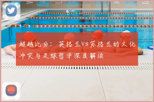 超越比分：英格兰vs苏格兰的文化冲突与足球哲学深度解读