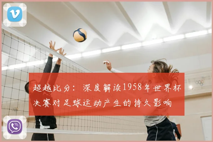 超越比分：深度解读1958年世界杯决赛对足球运动产生的持久影响