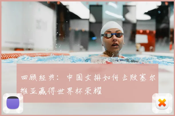 回顾经典：中国女排如何击败塞尔维亚赢得世界杯荣耀