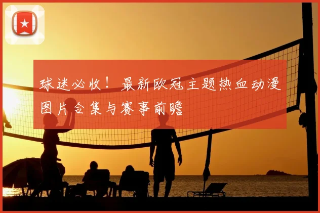 球迷必收!最新欧冠主题热血动漫图片合集与赛事前瞻