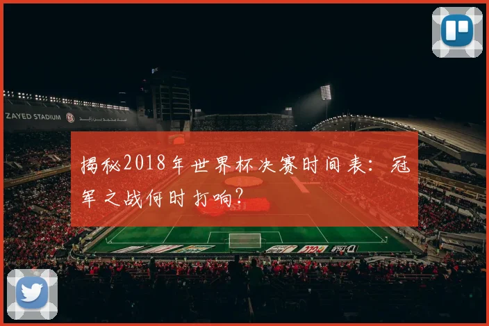 揭秘2018年世界杯决赛时间表：冠军之战何时打响？