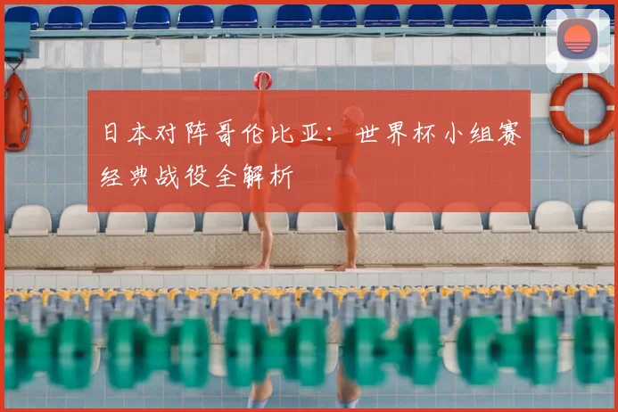 日本对阵哥伦比亚：世界杯小组赛经典战役全解析
