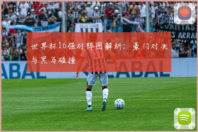 世界杯16强对阵图解析：豪门对决与黑马碰撞