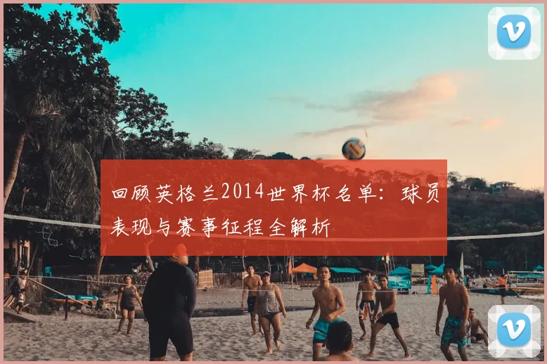 回顾英格兰2014世界杯名单：球员表现与赛事征程全解析