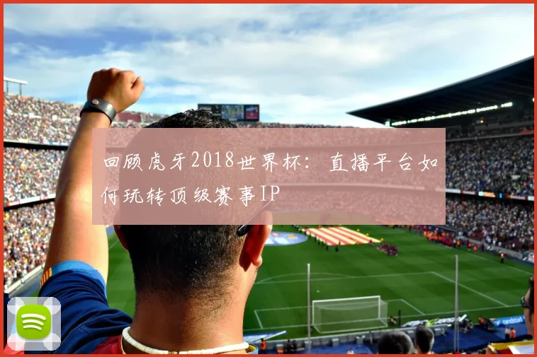 回顾虎牙2018世界杯：直播平台如何玩转顶级赛事IP