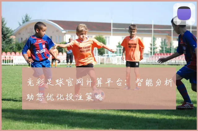 竞彩足球官网计算平台：智能分析助您优化投注策略