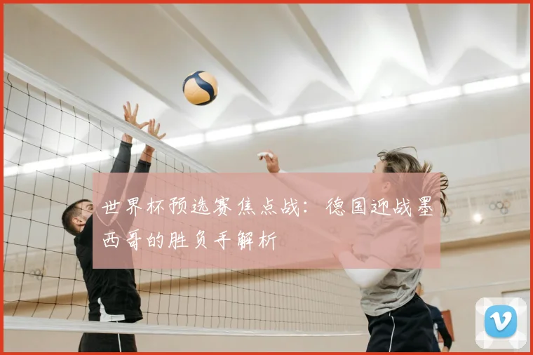 世界杯预选赛焦点战：德国迎战墨西哥的胜负手解析