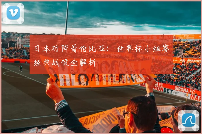 日本对阵哥伦比亚：世界杯小组赛经典战役全解析