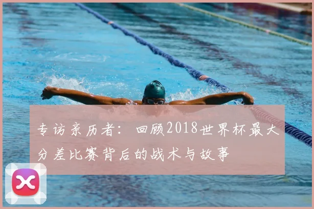 专访亲历者:回顾2018世界杯最大分差比赛背后的战术与故事