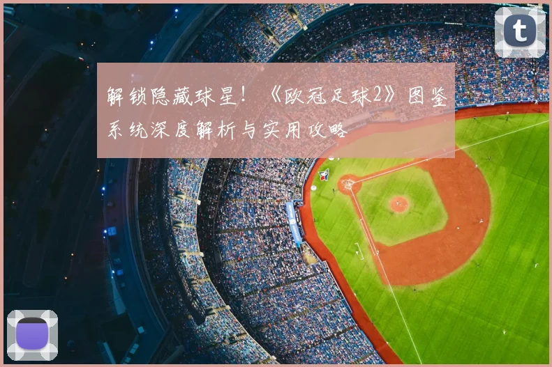 解锁隐藏球星！《欧冠足球2》图鉴系统深度解析与实用攻略