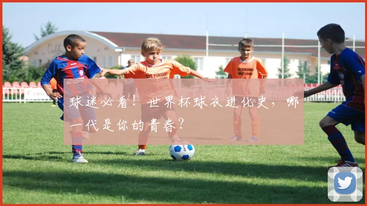 球迷必看！世界杯球衣进化史，哪一代是你的青春？