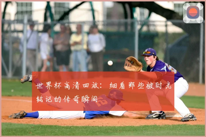 世界杯高清回放：细看那些被时光铭记的传奇瞬间