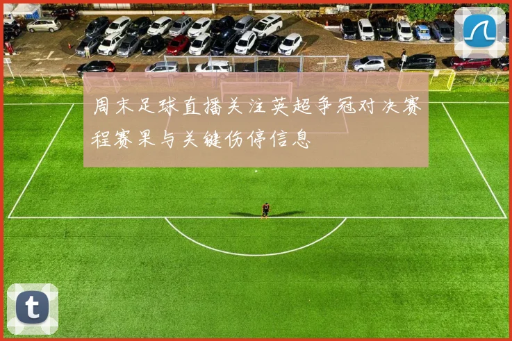 周末足球直播关注英超争冠对决赛程赛果与关键伤停信息