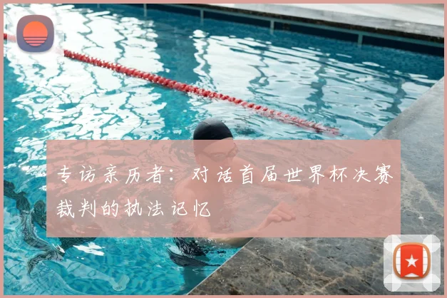 专访亲历者:对话首届世界杯决赛裁判的执法记忆