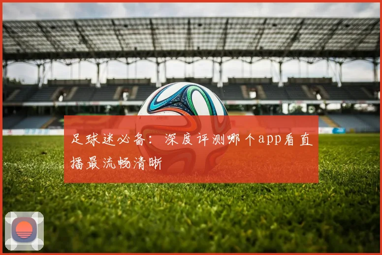 足球迷必备：深度评测哪个app看直播最流畅清晰