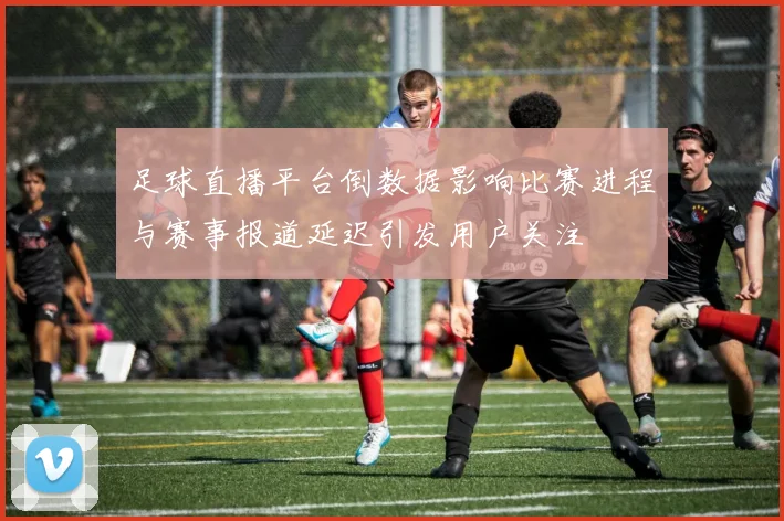 足球直播平台倒数据影响比赛进程与赛事报道延迟引发用户关注