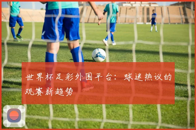 世界杯足彩外围平台:球迷热议的观赛新趋势