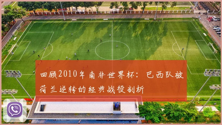 回顾2010年南非世界杯:巴西队被荷兰逆转的经典战役剖析
