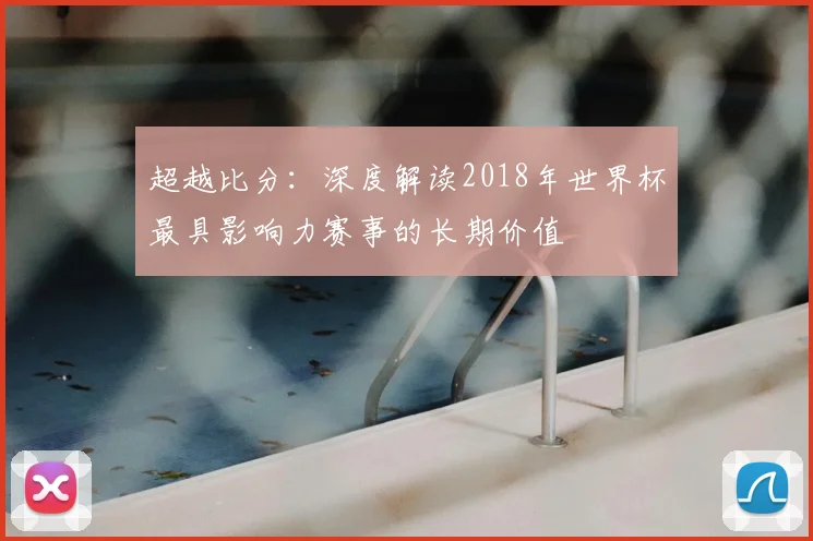 超越比分：深度解读2018年世界杯最具影响力赛事的长期价值