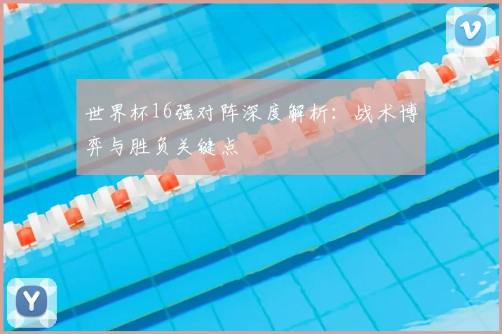 世界杯16强对阵深度解析：战术博弈与胜负关键点