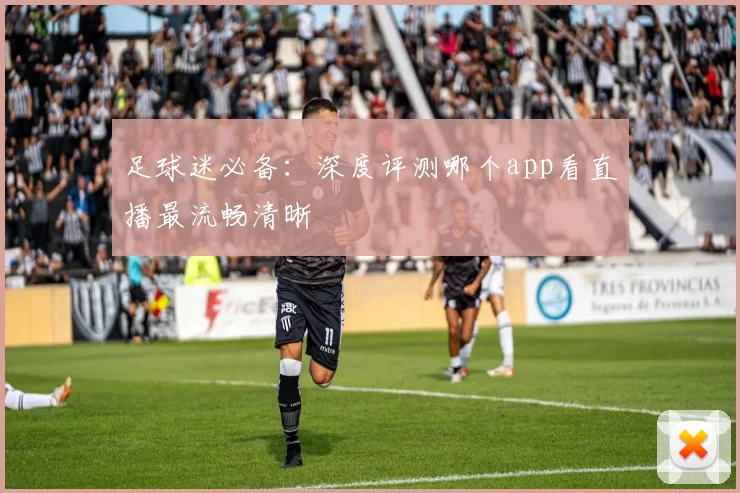 足球迷必备：深度评测哪个app看直播最流畅清晰