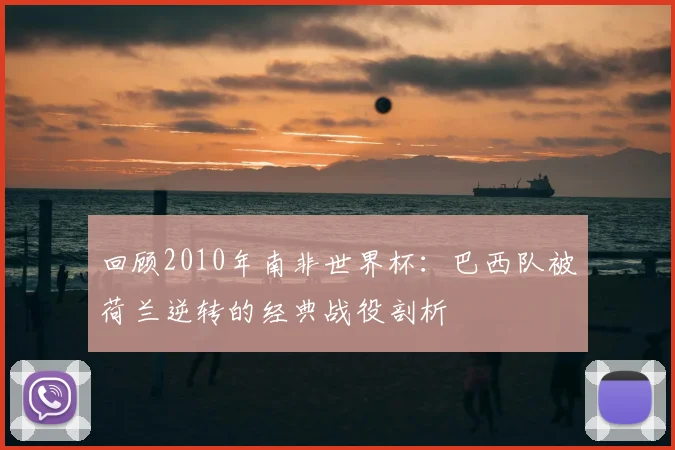 回顾2010年南非世界杯:巴西队被荷兰逆转的经典战役剖析