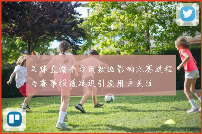 足球直播平台倒数据影响比赛进程与赛事报道延迟引发用户关注