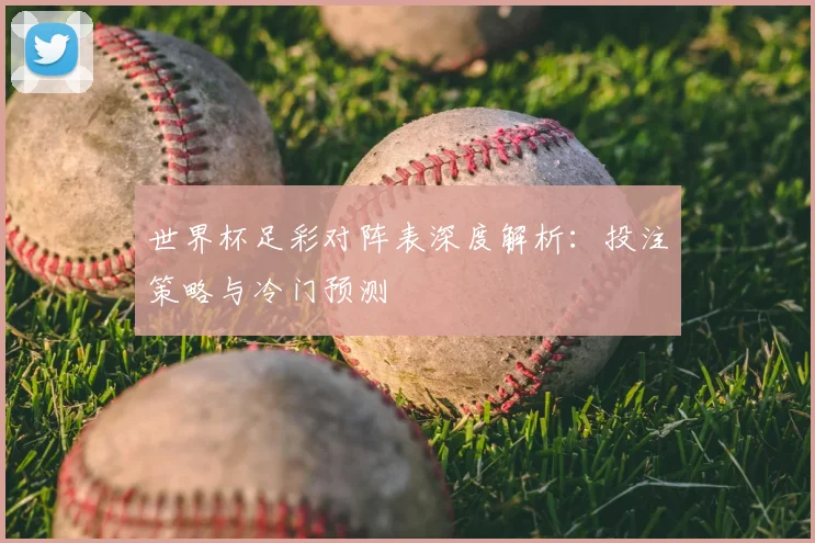 世界杯足彩对阵表深度解析:投注策略与冷门预测