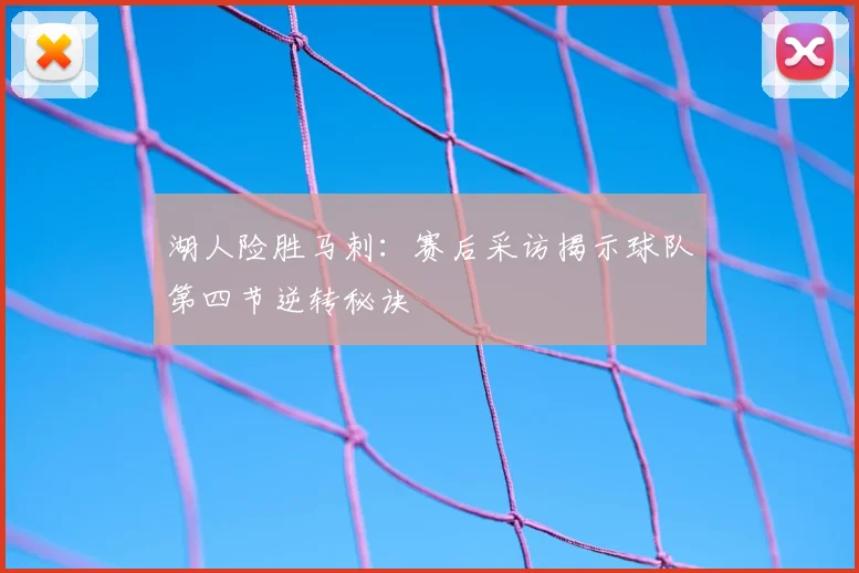 湖人险胜马刺:赛后采访揭示球队第四节逆转秘诀