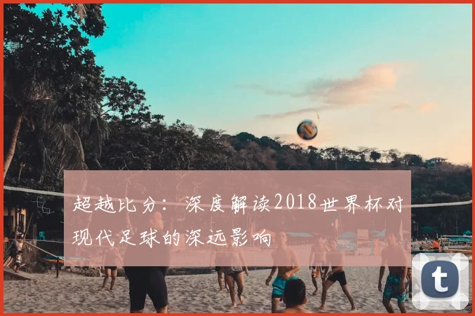 超越比分：深度解读2018世界杯对现代足球的深远影响