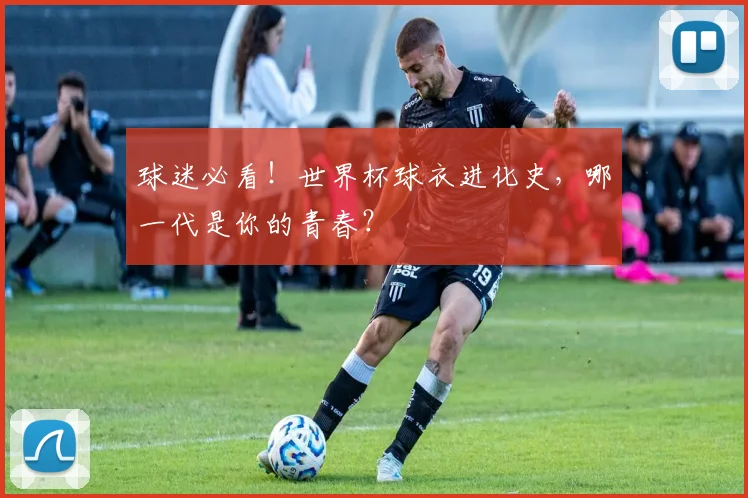 球迷必看！世界杯球衣进化史，哪一代是你的青春？