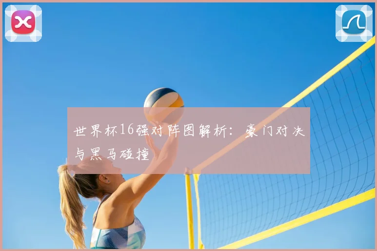世界杯16强对阵图解析：豪门对决与黑马碰撞