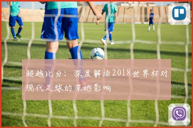 超越比分：深度解读2018世界杯对现代足球的深远影响