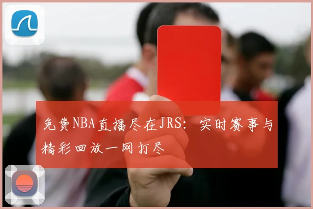 免费NBA直播尽在JRS：实时赛事与精彩回放一网打尽